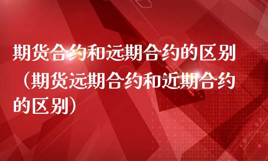 期货合约和远期合约的区别（期货远期合约和近期合约的区别）_https://www.iteshow.com_期货百科_第1张