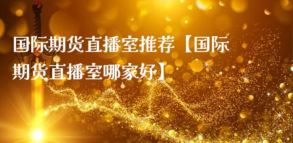 国际期货直播室推荐【国际期货直播室哪家好】_https://www.iteshow.com_商品期货_第1张