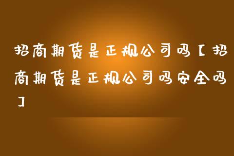 招商期货是正规公司吗【招商期货是正规公司吗安全吗】_https://www.iteshow.com_期货品种_第1张