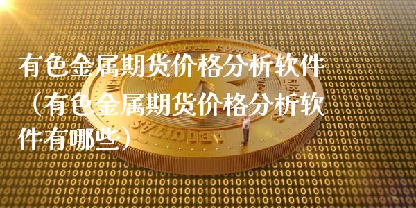 有色金属期货价格分析软件（有色金属期货价格分析软件有哪些）_https://www.iteshow.com_原油期货_第1张