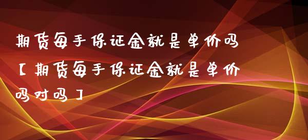 期货每手保证金就是单价吗【期货每手保证金就是单价吗对吗】_https://www.iteshow.com_期货知识_第1张