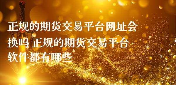 正规的期货交易平台网址会换吗 正规的期货交易平台软件都有哪些_https://www.iteshow.com_股指期权_第1张