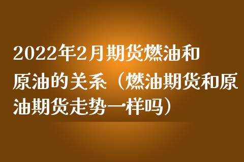 2022年2月期货燃油和原油的关系（燃油期货和原油期货走势一样吗）_https://www.iteshow.com_期货开户_第1张