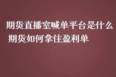 期货直播室喊单平台是什么 期货如何拿住盈利单_https://www.iteshow.com_股指期权_第1张