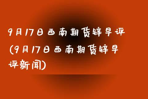 9月17日西南期货锌早评(9月17日西南期货锌早评新闻)_https://www.iteshow.com_商品期权_第1张