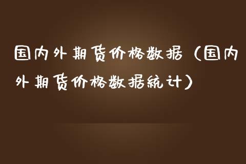 国内外期货价格数据（国内外期货价格数据统计）_https://www.iteshow.com_期货交易_第1张