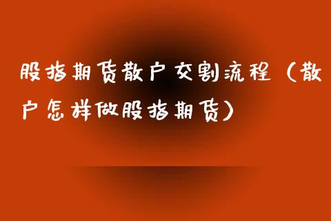 股指期货散户交割流程（散户怎样做股指期货）_https://www.iteshow.com_期货品种_第1张