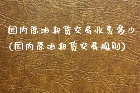 国内原油期货交易收费多少(国内原油期货交易规则)_https://www.iteshow.com_黄金期货_第1张