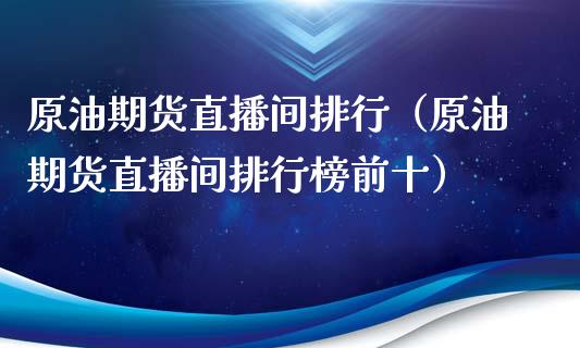 原油期货直播间排行（原油期货直播间排行榜前十）_https://www.iteshow.com_股指期权_第1张