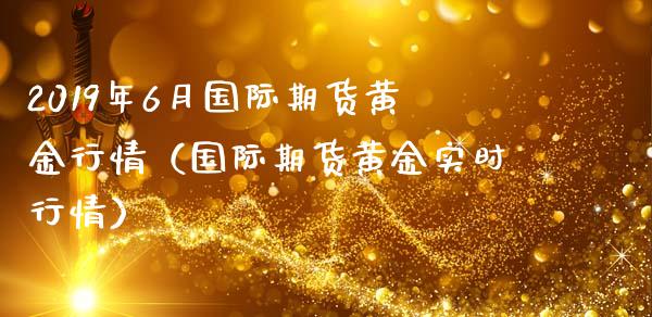 2019年6月国际期货黄金行情（国际期货黄金实时行情）_https://www.iteshow.com_期货公司_第1张