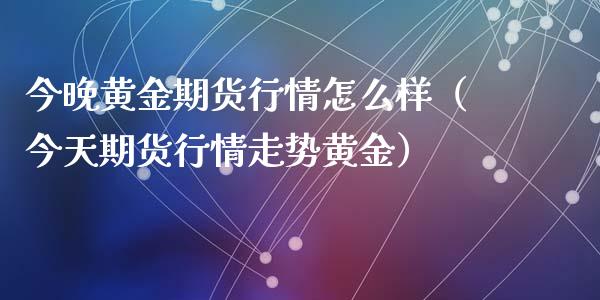 今晚黄金期货行情怎么样（今天期货行情走势黄金）_https://www.iteshow.com_期货开户_第1张