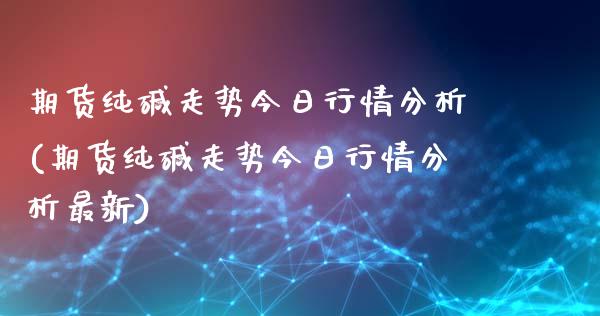 期货纯碱走势今日行情分析(期货纯碱走势今日行情分析最新)_https://www.iteshow.com_原油期货_第1张