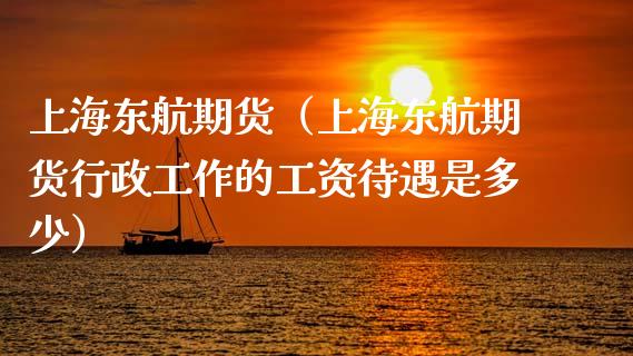 上海东航期货（上海东航期货行政工作的工资待遇是多少）_https://www.iteshow.com_股指期权_第1张