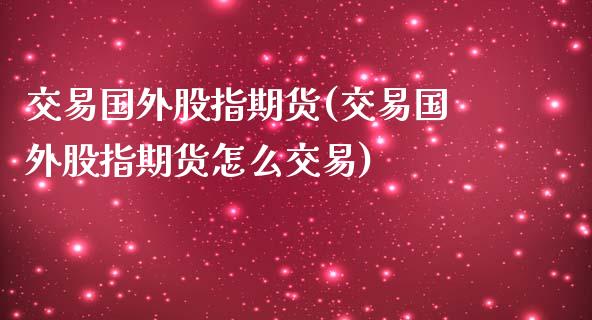 交易国外股指期货(交易国外股指期货怎么交易)_https://www.iteshow.com_商品期权_第1张