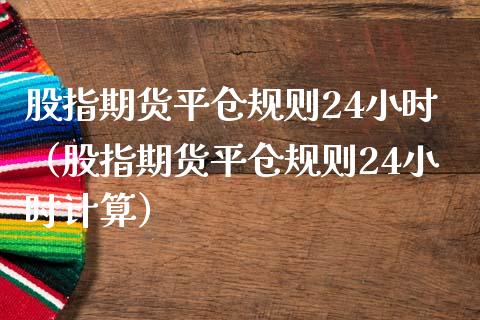 股指期货平仓规则24小时（股指期货平仓规则24小时计算）_https://www.iteshow.com_期货公司_第1张