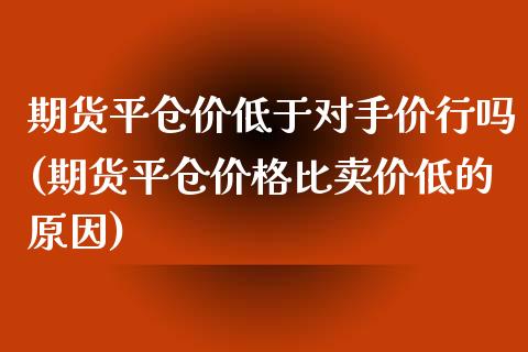 期货平仓价低于对手价行吗(期货平仓价格比卖价低的原因)_https://www.iteshow.com_期货品种_第1张