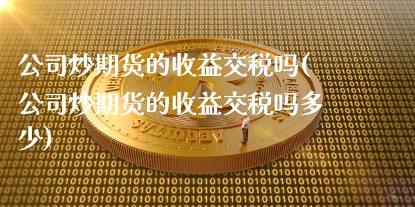 公司炒期货的收益交税吗(公司炒期货的收益交税吗多少)_https://www.iteshow.com_黄金期货_第1张