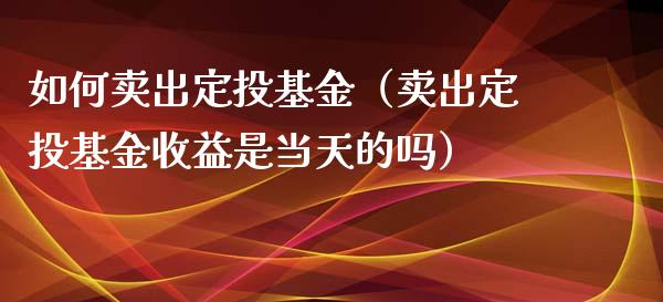 如何卖出定投基金（卖出定投基金收益是当天的吗）_https://www.iteshow.com_基金_第1张