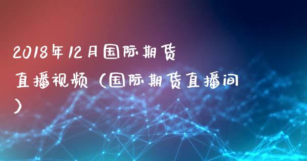 2018年12月国际期货直播视频（国际期货直播间）_https://www.iteshow.com_商品期权_第1张