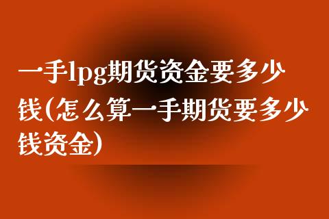 一手lpg期货资金要多少钱(怎么算一手期货要多少钱资金)_https://www.iteshow.com_期货交易_第1张