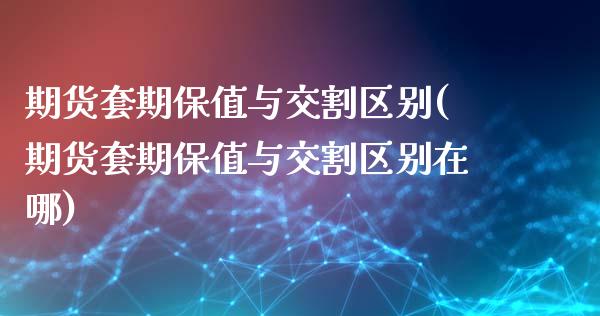 期货套期保值与交割区别(期货套期保值与交割区别在哪)_https://www.iteshow.com_期货知识_第1张