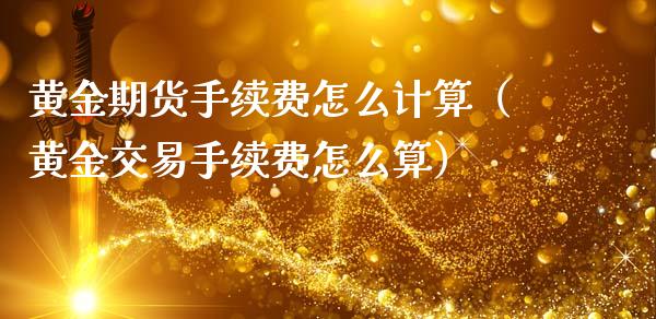 黄金期货手续费怎么计算（黄金交易手续费怎么算）_https://www.iteshow.com_期货开户_第1张