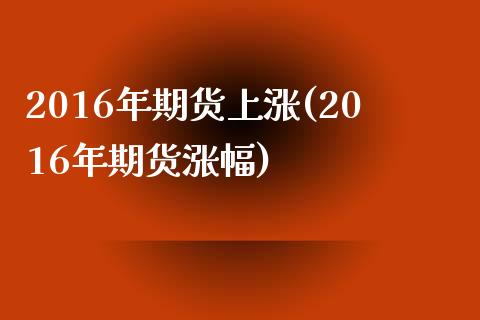 2016年期货上涨(2016年期货涨幅)_https://www.iteshow.com_股指期货_第1张