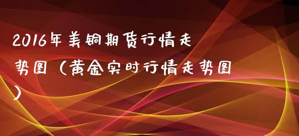 2016年美铜期货行情走势图（黄金实时行情走势图）_https://www.iteshow.com_期货百科_第1张