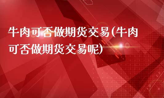 牛肉可否做期货交易(牛肉可否做期货交易呢)_https://www.iteshow.com_黄金期货_第1张