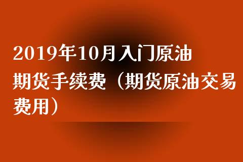 2019年10月入门原油期货手续费（期货原油交易费用）_https://www.iteshow.com_期货公司_第1张