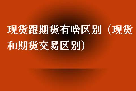 现货跟期货有啥区别（现货和期货交易区别）_https://www.iteshow.com_股指期权_第1张