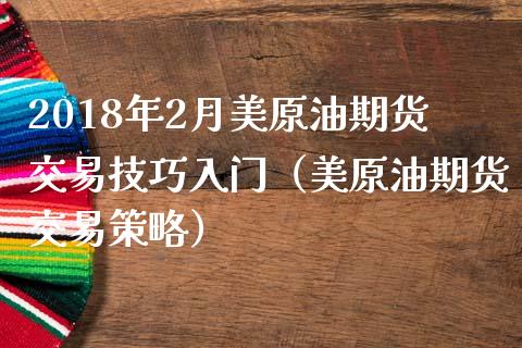 2018年2月美原油期货交易技巧入门（美原油期货交易策略）_https://www.iteshow.com_期货品种_第1张