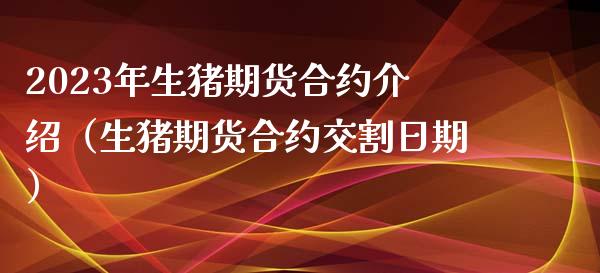 2023年生猪期货合约介绍（生猪期货合约交割日期）_https://www.iteshow.com_期货百科_第1张