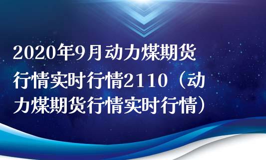 2020年9月动力煤期货行情实时行情2110（动力煤期货行情实时行情）_https://www.iteshow.com_股指期权_第1张