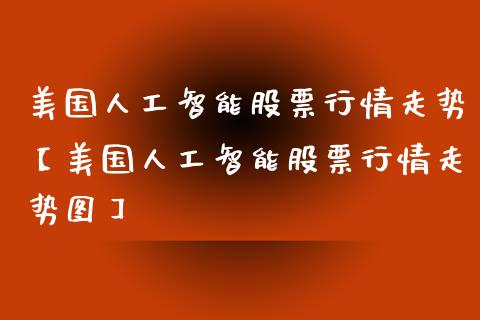 美国人工智能股票行情走势【美国人工智能股票行情走势图】_https://www.iteshow.com_股票_第1张