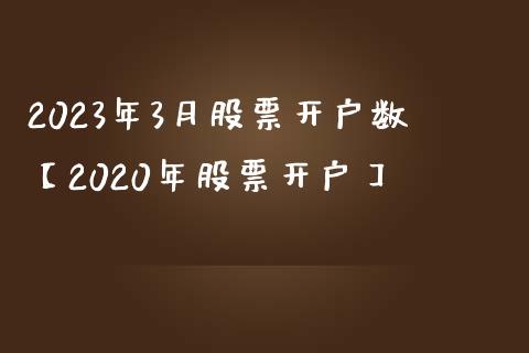 2023年3月股票开户数【2020年股票开户】_https://www.iteshow.com_股票_第1张