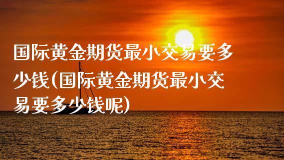 国际黄金期货最小交易要多少钱(国际黄金期货最小交易要多少钱呢)_https://www.iteshow.com_股票_第1张