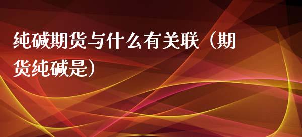 纯碱期货与什么有关联（期货纯碱是）_https://www.iteshow.com_期货公司_第1张