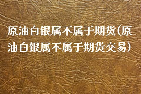 原油白银属不属于期货(原油白银属不属于期货交易)_https://www.iteshow.com_股指期权_第1张