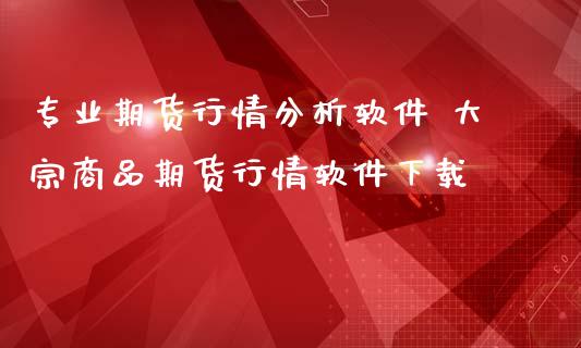 专业期货行情分析软件 大宗商品期货行情软件下载_https://www.iteshow.com_期货百科_第1张