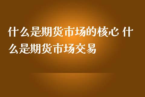 什么是期货市场的核心 什么是期货市场交易_https://www.iteshow.com_期货交易_第1张