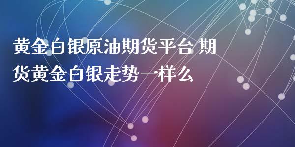 黄金白银原油期货平台 期货黄金白银走势一样么_https://www.iteshow.com_期货开户_第1张