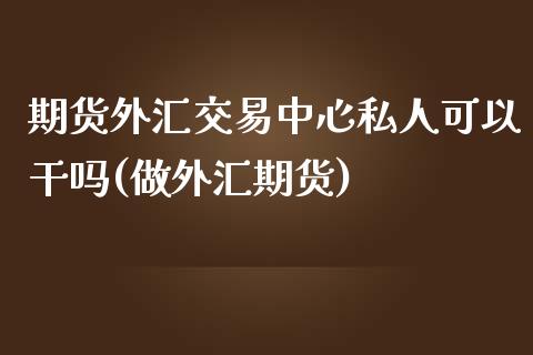 期货外汇交易中心私人可以干吗(做外汇期货)_https://www.iteshow.com_黄金期货_第1张