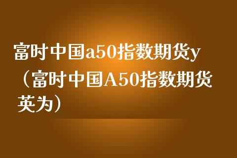 富时中国a50指数期货y（富时中国A50指数期货 英为）_https://www.iteshow.com_期货品种_第1张