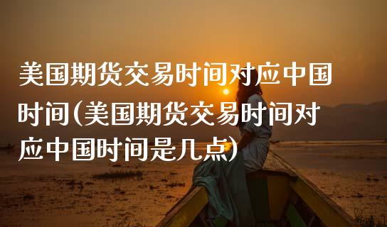 美国期货交易时间对应中国时间(美国期货交易时间对应中国时间是几点)_https://www.iteshow.com_商品期权_第1张