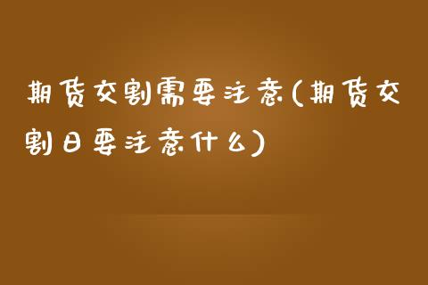 期货交割需要注意(期货交割日要注意什么)_https://www.iteshow.com_股指期货_第1张