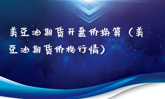 美豆油期货开盘价换算（美豆油期货价格行情）_https://www.iteshow.com_期货知识_第1张