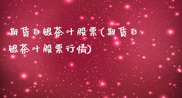 期货白银茶叶股票(期货白银茶叶股票行情)_https://www.iteshow.com_期货手续费_第1张