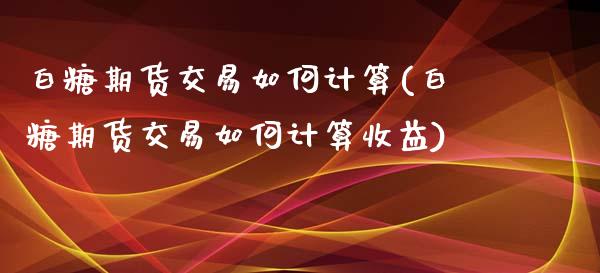 白糖期货交易如何计算(白糖期货交易如何计算收益)_https://www.iteshow.com_原油期货_第1张