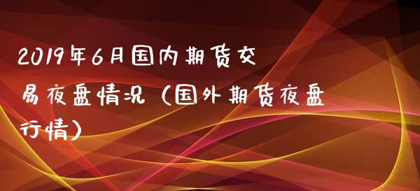 2019年6月国内期货交易夜盘情况（国外期货夜盘行情）_https://www.iteshow.com_期货开户_第1张